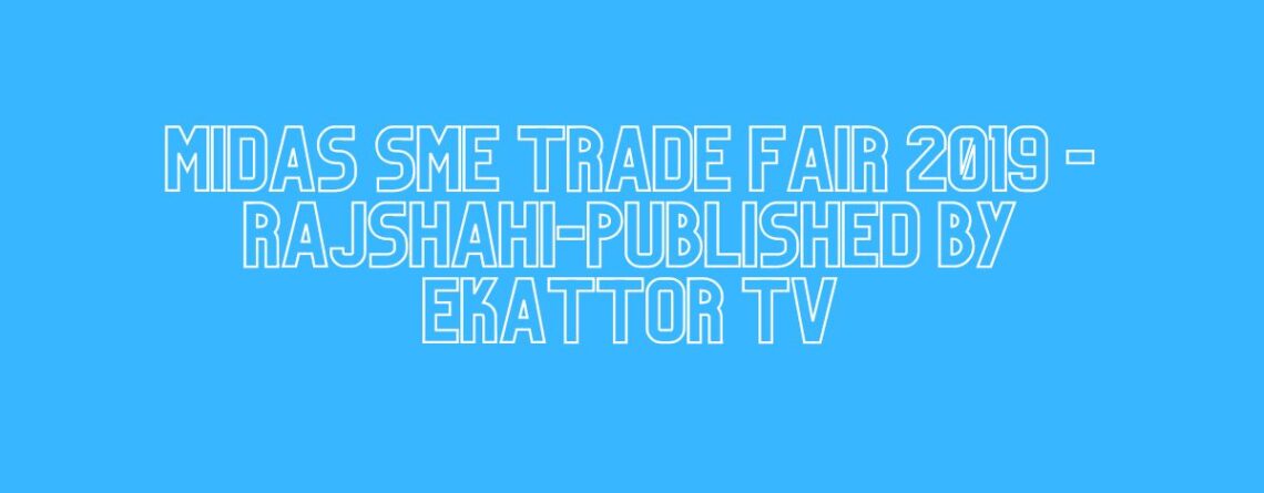 MIDAS SME TRADE FAIR 2019 -Rajshahi-Published By Ekattor TV